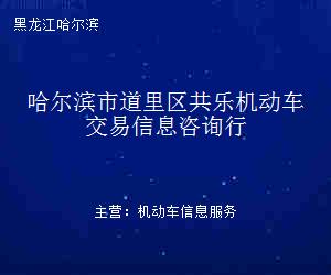 哈爾濱市道里區(qū)共樂(lè)機(jī)動(dòng)車(chē)交易信息咨詢行 專(zhuān)業(yè)信息咨詢服務(wù)的領(lǐng)航者